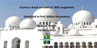 Country e-book as a part of IGPE assignment
Submitted to Prof. Bibhas Basumatary
By Kunal Bhasin
PGCM(4)-1415
 