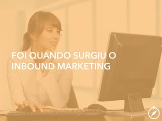 FOI QUANDO SURGIU O
INBOUND MARKETING
 