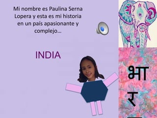 भा
र
Mi nombre es Paulina Serna
Lopera y esta es mi historia
en un país apasionante y
complejo…
INDIA
 