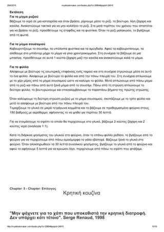 29/4/2015 myebookmaker.com/books.php?u=20804&popid=24915
http://myebookmaker.com/books.php?u=20804&popid=24915 10/16
Εκτέλεση
Για το μίγμα ρυζιού
Βάζουμε το νερό σε μια κατσαρόλα και όταν βράσει, ρίχνουμε μέσα το ρύζι, το βούτυρο, λίγη ζάχαρη και
κανέλα. Ανακατεύουμε τακτικά για να μην κολλήσει το ρύζι. Στα μισά περίπου του χρόνου που απαιτείται
για να βράσει το ρύζι, προσθέτουμε τις σταφίδες και τα φυστίκια. Όταν το ρύζι μαλακώσει, το βγάζουμε
από τη φωτιά.
 
Για το μίγμα σουσαμιού
Καβουρντίζουμε το σουσάμι, τα υπόλοιπα φυστίκια και τα αμύγδαλα. Αφού τα καβουρντίσουμε, τα
αλέθουμε στο μπλέντερ μέχρι το μίγμα να γίνει χροντροκομμένο. Στη συνέχεια τα βάζουμε σε μια
μπασίνα, προσθέτουμε σε αυτά 1 κούπα ζάχαρη μαζί την κανέλα και ανακατεύουμε καλά το μίγμα.
 
Για το φύλλο
Αλείφουμε με βούτυρο τις εσωτερικές επιφάνειες ενός ταψιού και στη συνέχεια στρώνουμε μέσα σε αυτό
το ένα φύλλο. Αλείφουμε με βούτυρο το φύλλο και από την πάνω πλευρά του. Στη συνέχεια απλώνουμε
με το χέρι μέρος από το μίγμα σουσαμιού ώστε να καλύψει το φύλλο. Μετά απλώνουμε από πάνω μίγμα
από το ρύζι και πάνω από αυτό ξανά μίγμα από το σουσάμι. Πάνω από τη στρώση απλώνουμε το
δεύτερο φύλλο, το βουτυρώνουμε και επαναλαμβάνουμε τα παραπάνω βήματα της πρώτης στρώσης.
Όταν καλύψουμε τη δεύτερη στρώση ρυζιού με το μίγμα σουσαμιού, σκεπάζουμε με το τρίτο φύλλο και
μετά το αλείφουμε με βούτυρο από την πάνω πλευρά του.
Τεμαχίζουμε το γλυκό σε μικρά τετράγωνα κομμάτια και το βάζουμε σε προθερμασμένο φούρνο στους
180 βαθμούς με αερόθερμο, αφήνοντας το να ψηθεί για περίπου 30 λεπτά.
 
Για να ετοιμάσουμε το σιρόπι το οποίο θα περιχύσουμε στο γλυκό, βάζουμε 2 κούπες ζάχαρη και 2
κούπες νερό (αναλογία 1:1).
Κατά τη διάρκεια ψησίματος του γλυκού στο φούρνο, όταν το επάνω φύλλο ροδίσει, το βγάζουμε από το
φούρνο για να περιχύσουμε από πάνω ομοιόμορφα το γάλα εβαπορέ. Βάζουμε ξανά το γλυκό στο
φούρνο. Όταν ολοκληρωθούν τα 30 λεπτά συνολικού ψησίματος, βγάζουμε το γλυκό από το φούρνο και
αφού το αφήσουμε 5 λεπτά για να κρυώσει λίγο, περιχύνουμε από πάνω το σιρόπι που φτιάξαμε.
 
 
 
Chapter: 5 ­ Chapter: Επίλογος
Κρητική κουζίνα
 
 
 
"Μην ψάχνετε για το χάπι που υποκαθιστά την κρητική διατροφή.
Δεν υπάρχει κάτι τέτοιο". Serge Renaud, 1998
 
 