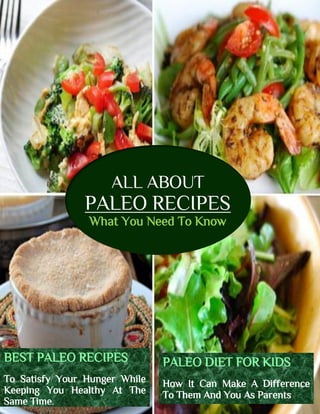ALL ABOUT
PALEO RECIPES
What You Need To Know
BEST PALEO RECIPES
To Satisfy Your Hunger While
Keeping You Healthy At The
Same Time.
PALEO DIET FOR KIDS
How It Can Make A Difference
To Them And You As Parents
 