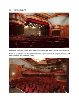 38 ASPEN HOLIDAYS
During the 1960’s and 1970’s, The Wheeler Opera House was mainly used as a movie theater.
However, in 1979, the city decided to restore the Opera House to its original grandeur, and
this restoration was completed in 1984.
 