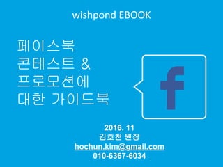 wishpond EBOOK
2016. 11
김호천 원장
hochun.kim@gmail.com
010-6367-6034
페이스북
콘테스트 &
프로모션에
대한 가이드북
 