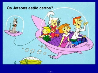 - 2 -
Os Jetsons estão certos?
 