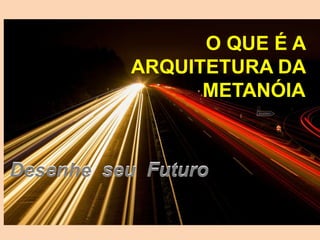 O QUE É A
ARQUITETURA DA
METANÓIA
Desenhe seu FuturoDesenhe seu Futuro
 