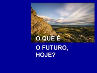 O QUE É
O FUTURO,
HOJE?
 