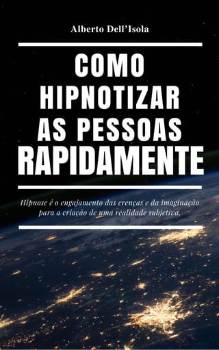 COMO
HIPNOTIZAR
AS PESSOAS
RAPIDAMENTE
Hipnose é o engajamento das crenças e da imaginação
para a criação de uma realidade subjetiva.
Alberto Dell’Isola
 