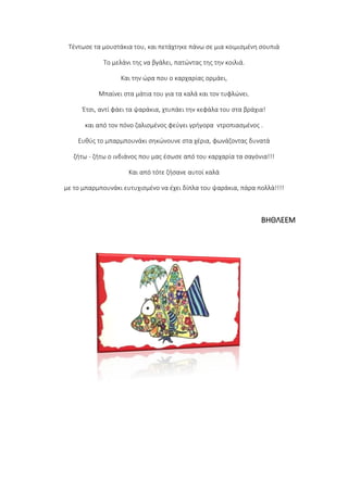 Τέντωσε τα μουστάκια του, και πετάχτηκε πάνω σε μια κοιμισμένη σουπιά
Το μελάνι της να βγάλει, πατώντας της την κοιλιά.
Και την ώρα που ο καρχαρίας ορμάει,
Μπαίνει στα μάτια του για τα καλά και τον τυφλώνει.
Έτσι, αντί φάει τα ψαράκια, χτυπάει την κεφάλα του στα βράχια!
και από τον πόνο ζαλισμένος φεύγει γρήγορα ντροπιασμένος .
Ευθύς το μπαρμπουνάκι σηκώνουνε στα χέρια, φωνάζοντας δυνατά
ζήτω - ζήτω ο ινδιάνος που μας έσωσε από του καρχαρία τα σαγόνια!!!
Και από τότε ζήσανε αυτοί καλά
με το μπαρμπουνάκι ευτυχισμένο να έχει δίπλα του ψαράκια, πάρα πολλά!!!!
ΒΗΘΛΕΕΜ
 