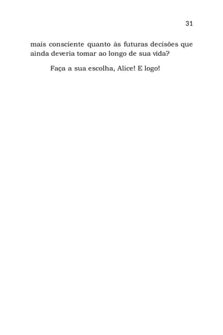 31
mais consciente quanto às futuras decisões que
ainda deveria tomar ao longo de sua vida?
Faça a sua escolha, Alice! E logo!
 