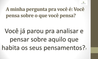 A minha pergunta pra você é: Você
pensa sobre o que você pensa?
?
 