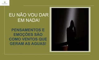 EU NÃO VOU DAR
EM NADA!
PENSAMENTOS E
EMOÇÕES SÃO
COMO VENTOS QUE
GERAM AS AGUAS!
 