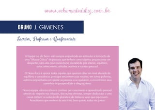 www.ochamadodaluz.com.br
BRUNO J. GIMENES
Escritor, Professor e Conferencista

A Equipe Luz da Serra está sempre empenhada em estimular a formação de
uma “Massa Crítica” de pessoas que tenham como objetivo proporcionar um
despertar para uma nova consciência elevada de paz interior, equilíbrio,
autoconhecimento, atitudes positivas e sucesso pessoal.
O Nosso foco é apoiar todos aqueles que queiram obter um nível elevado de
equilíbrio e consciência, para que encontrem suas missões, em outras palavras,
estamos empenhados em ajudar as pessoas a se ajudarem, e encontrarem seus
caminhos de prosperidade e alegria plena.
Nossa equipe valoriza a busca contínua por crescimento e aprendizado pessoal,
através do respeito nas relações, das ações otimistas, sempre dedicadas a uma
causa comum: a evolução do planeta e de todos os seres que aqui vivem.
Acreditamos que nenhum de nós é tão bom quanto todos nós juntos!

 