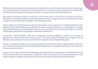 24
Realmente, eu tenho a vida dos meus sonhos hoje. Só que lá atrás, eu decidi romper com a mesmisse, decidi romper
com a procrastinação. E eu tenho uma notícia boa para te dar, você não precisa sair fazendo coisas mirabolantes,
basta que você tenha disciplina e faça pequenas coisas, coisas que eu ensino em O Chamado da Luz.
Mas, para isso eu preciso contar um sonho que eu tive. Nesse sonho, eu fui parar em um lugar muito bonito e
tecnológico e uma pessoa vestida com roupa de cientista me mostrou um lugar que parecia um painel de comando,
um lugar com centro de controle tecnológico. Então, ele disse para mim:
"Bruno, se pelo menos 40 mil pessoas se reunissem diariamente, como se reúnem em um estádio de futebol, e essas
pessoas rezassem sintonizadas, já seria suﬁciente para mudar o psiquismo do planeta, a energia psíquica, a energia
espiritual do planeta e já seria suﬁciente para fazer com que os seres humanos começassem a ter cada vez mais ideias
mais elevadas, pensamentos mais elevados, sentimentos mais elevados.»
E esses dias, a Patrícia Cândido, minha sócia e amiga que é escritora, professora e ministra cursos comigo, me
perguntou se eu lembrava desse meu sonho e me disse: "Os acessos no blog O Chamado da Luz chegam a mais de
80 mil por mês e acabamos de consquistar 45 mil fãs no Facebook" (são mais de 63 mil fãs agora).
Ou seja, eu realmente acredito que se as pessoas souberem rezar da forma correta e souberem aplicar as técnicas
que eu venho ensinando nessa série de capitulos do O chamado da Luz, elas podem transformar as suas vidas assim
como eu transformei a minha.
E agora eu quero ensinar aquela técnica relâmpago que você pode fazer imediatamente. Você pode fazê-la antes
de dormir para melhorar seus aprendizados e aprender coisas novas durante o sono. Essa primeira técnica é muito
simples e exige dois cuidados dos quais eu vou falar, pois sem esses dois cuidados você não terá resultado.

 