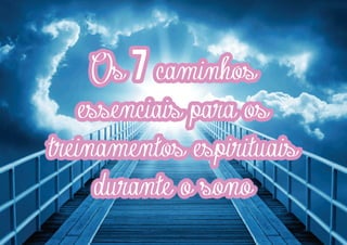 Os 7 caminhos
essenciais para os
treinamentos espirituais
durante o sono

 