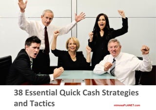 38 Essential Quick Cash Strategies
mimosaPLANETTM

and Tactics
© 2009 mimosaPLANET Ltd. All rights reserved.
                                                 mimosaP LANET.com
                                                www.mim osaplanet.com
 
