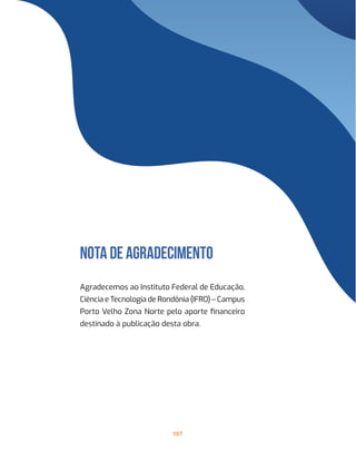 107
nOTA DE AGRADECIMENTO
Agradecemos ao Instituto Federal de Educação,
Ciência e Tecnologia de Rondônia (IFRO) – Campus
Porto Velho Zona Norte pelo aporte financeiro
destinado à publicação desta obra.
 