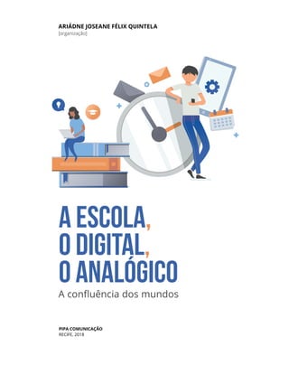 Pipa comunicação
recife, 2018
ARIÁDNE JOSEANE FÉLIX QUINTELA
[organização]
A ESCOLA,
O DIGITAL,
O ANALÓGICOA confluência dos mundos
 