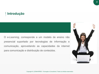 Copyright © | ZONAVERDE - Formação e Consultoria | Todos os direitos reservados.
Texto em destaque
O e-Learning, corresponde a um modelo de ensino não
presencial suportado por tecnologias de informação e
comunicação, aproveitando as capacidades da internet
para comunicação e distribuição de conteúdos.
Introdução
2
 