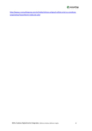 http://www.e-consultingcorp.com.br/midia/ultimos-artigos/o-efeito-viral-e-a-condicao-
corporativa/?searchterm=redes de valor




  B2B e Cadeias Digitalmente Integradas | Melhores Análises, Melhores Insights     42
 