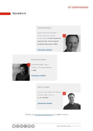 C O N T E N T W O R K S . A G E N C Y ∙ P A G E 1 5 O F 1 7
..........................................................................................................................................................................................................................................................................................................................................................
Gijs Boudewijn
D e p u t y G e n e ra l M a n a g e r ;
C h a i r Pay m e nt Syste m s
C o m m i tte e @ D u tc h Pay m e n t s
A s s o c i a t i o n ; T h e E u ro p e a n
B a n k i n g Fe d e ra t i o n ( E B F )
Keynote - Slides
Chris Crespo
F u t u r i st a n d D i g i ta l S t rate g i st .
Fo r m e r C h i e f F u t u r i st
@ ex . N o rd e a
Keynote - Slides
Francisco Sierra
General Manager, Spain /
Director of European Markets
@ N26
Keynote - Slides
S p e a ke rs
Check out upcoming webinars by QUBE Events
 