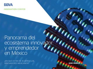 ¿EN QUÉ ESTÁN DE ACUERDO LOS
INNOVADORES MEXICANOS? SERIE INSIGHTS
Panorama del
ecosistema innovador
y emprendedor
en México
 