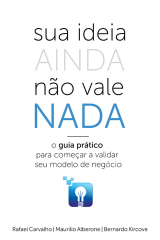 sua ideia
        AINDA
        não vale
       NADA
            o guia prático
        para começar a validar
        seu modelo de negócio




Rafael Carvalho | Maurilio Alberone | Bernardo Kircove
 