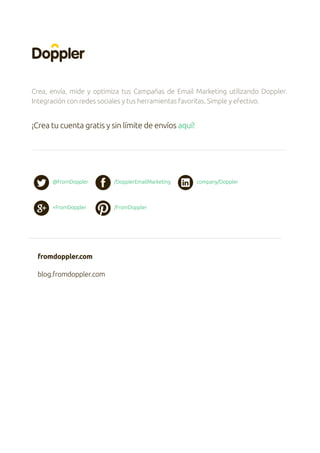 Crea, envía, mide y optimiza tus Campañas de Email Marketing utilizando Doppler.
Integración con redes sociales y tus herramientas favoritas. Simple y efectivo.
¡Crea tu cuenta gratis y sin límite de envíos aquí!
@FromDoppler /DopplerEmailMarketing company/Doppler
fromdoppler.com
blog.fromdoppler.com
+FromDoppler /FromDoppler
 