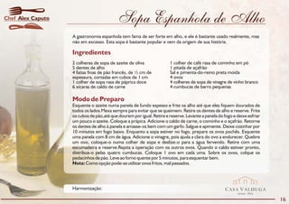 Chef Alex Caputo                           Sopa Espanhola de Alho
                   A gastronomia espanhola tem fama de ser forte em alho, e ele é bastante usado realmente, mas
                   não em excesso. Esta sopa é bastante popular e vem da origem de sua história.

                   Ingredientes
                   2 colheres de sopa de azeite de oliva               1 colher de café rasa de cominho em pó
                   5 dentes de alho                                    1 pitada de açafrão
                   4 fatias finas de pão francês, de ½ cm de           Sal e pimenta-do-reino preta moída
                   espessura, cortadas em cubos de 1 cm                4 ovos
                   1 colher de sopa rasa de páprica doce               4 colheres de sopa de vinagre de vinho branco
                   6 xícaras de caldo de carne                         4 cumbucas de barro pequenas

                   Modo de Preparo
                   Esquente o azeite numa panela de fundo espesso e frite os alho até que eles fiquem dourados de
                   todos os lados.Mexa sempre para evitar que se queimem. Retire os dentes de alho e reserve. Frite
                   os cubos de pão,até que dourem por igual. Retire e reserve. Levante a panela do fogo e deixe esfriar
                   um pouco o azeite. Coloque a prápica. Adicione o caldo de carne, o cominho e o açafrão. Retorne
                   os dentes de alho à panela e amasse-os bem com um garfo. Salgue e apimente. Deixe cozinhar por
                   10 minutos em fogo baixo. Enquanto a sopa estiver no fogo, prepare os ovos pochês. Esquente
                   uma panela com 8 cm de água. Adicione o vinagre, pois ajuda a clara do ovo a endurecer. Quebre
                   um ovo, coloque-o numa colher de sopa e deslize-o para a água fervendo. Retire com uma
                   escumadeira e reserve.Repita a operação com os outros ovos. Quando o caldo estiver pronto,
                   distribua-o pelas quatro cumbucas. Coloque 1 ovo em cada uma. Sobre os ovos, colque os
                   pedacinhos de pão. Leve ao forno quente por 5 minutos, para esquentar bem.
                   Nota: Como opção pode-se utilizar ovos fritos, mal passados.




                   Harmonização:                                                                    CASA VALDUGA
                                                                                                           DESDE   1875

                                                                                                                          16
 