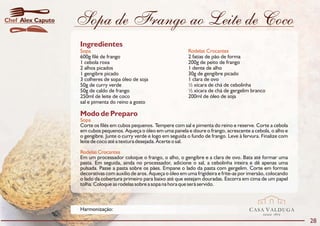 Chef Alex Caputo   Sopa de Frango ao Leite de Coco
                   Ingredientes
                   Sopa                                              Rodelas Crocantes
                   600g filé de frango                               2 fatias de pão de forma
                   1 cebola roxa                                     200g de peito de frango
                   2 alhos picados                                   1 dente de alho
                   1 gengibre picado                                 30g de gengibre picado
                   3 colheres de sopa óleo de soja                   1 clara de ovo
                   50g de curry verde                                ½ xícara de chá de cebolinha
                   50g de caldo de frango                            ½ xícara de chá de gergelim branco
                   250ml de leite de coco                            200ml de óleo de soja
                   sal e pimenta do reino a gosto

                   Modo de Preparo
                   Sopa
                   Corte os filés em cubos pequenos. Tempere com sal e pimenta do reino e reserve. Corte a cebola
                   em cubos pequenos. Aqueça o óleo em uma panela e doure o frango, acrescente a cebola, o alho e
                   o gengibre. Junte o curry verde e logo em seguida o fundo de frango. Leve à fervura. Finalize com
                   leite de coco até a textura desejada. Acerte o sal.
                   Rodelas Crocantes
                   Em um processador coloque o frango, o alho, o gengibre e a clara de ovo. Bata até formar uma
                   pasta. Em seguida, ainda no processador, adicione o sal, a cebolinha inteira e dê apenas uma
                   pulsada. Passe a pasta sobre os pães. Empane o lado da pasta com gergelim. Corte em formas
                   decorativas com auxilio de aros. Aqueça o óleo em uma frigideira e frite-as por imersão, colocando
                   o lado da cobertura primeiro para baixo até que estejam douradas. Escorra em cima de um papel
                   tolha. Coloque as rodelas sobre a sopa na hora que será servido.



                   Harmonização:                                                                  CASA VALDUGA
                                                                                                         DESDE   1875

                                                                                                                        28
 