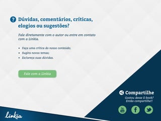 10
Gostou desse E-book?
Então compartilhe!!
Fale diretamente com o autor ou entre em contato
com a Linkia.
Compartilhe
Dúvidas, comentários, críticas,
elogios ou sugestões?
•	 Faça uma crítica do nosso conteúdo;
•	 Sugira novos temas;
•	 Esclareça suas dúvidas.
Fale com a Linkia
 
