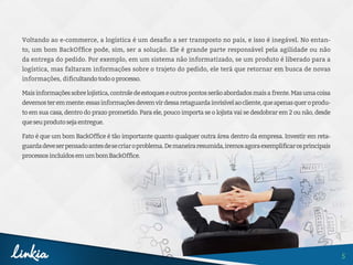 5
Voltando ao e-commerce, a logística é um desafio a ser transposto no país, e isso é inegável. No entan-
to, um bom BackOffice pode, sim, ser a solução. Ele é grande parte responsável pela agilidade ou não
da entrega do pedido. Por exemplo, em um sistema não informatizado, se um produto é liberado para a
logística, mas faltaram informações sobre o trajeto do pedido, ele terá que retornar em busca de novas
informações, dificultandotodooprocesso.
Maisinformaçõessobrelojística,controledeestoqueseoutrospontosserãoabordadosmaisafrente.Masumacoisa
devemosteremmente:essasinformaçõesdevemvirdessaretaguardainvisívelaocliente,queapenasqueroprodu-
to em sua casa, dentro do prazo prometido. Para ele, pouco importa se o lojista vai se desdobrar em 2 ou não, desde
queseuprodutosejaentregue.
Fato é que um bom BackOffice é tão importante quanto qualquer outra área dentro da empresa. Investir em reta-
guardadeveserpensadoantesdesecriaroproblema. Demaneiraresumida,iremosagoraexemplificarosprincipais
processosincluídosemumbomBackOffice.
 