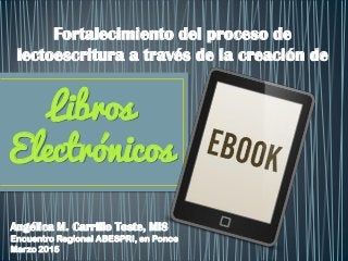 Libros
Electrónicos
Fortalecimiento del proceso de
lectoescritura a través de la creación de
Angélica M. Carrillo Toste, MIS
Encuentro Regional ABESPRI, en Ponce
Marzo 2015
 
