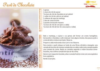 Chef Alex Caputo
Pavê de Chocolate
                                      3 gemas




                     Ingredientes
                                      1 xícara de chá de açúcar
                                      ½ xícara de chá de chocolate em pó solúvel
                                      1 colher de chá de café em pó solúvel
                                      5 colheres de sopa de manteiga
                                      1 lata de creme de leite
                                      2 pacotes de biscoito maisena
                                      ½ xícara de chá de rum (para a calda)
                                      ½ xícara de chá de licor de cacau (para a calda)



                                      Bata a manteiga, o açúcar e as gemas até formar um creme homogêneo.
                                      Acrescente o chocolate, o café e bata por mais alguns minutos. Aos poucos junte o
                    Modo de Preparo   creme de leite e misture sem bater. Reserve.
                                      Prepare a calda misturando o licor com o rum. Reserve.
                                      Para montar o pavê coloque no fundo de uma fôrma refratária retangular uma
                                      camada de biscoitos de maisena umedecidos na calda e sobre esta camada espalhe
                                      uma camada do creme. Repita as camadas seguindo a ordem biscoitos-creme-
                                      biscoitos, mas a última camada tem que ser de creme.
                                      Decore com raspas de chocolate, alise a camada final de creme com uma espátula e
                                      leve a geladeira.
                                      Rende 12 porções.




                                                                                                                      11
 
