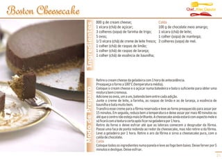 Chef Alex Caputo
Boston Cheesecake
                                      800 g de cream cheese;                       Calda




                     Ingredientes
                                      1 xícara (chá) de açúcar;                    100 g de chocolate meio amargo;
                                      3 colheres (sopa) de farinha de trigo;       1 xícara (chá) de leite;
                                      5 ovos;                                      1 colher (sopa) de manteiga;
                                      1/3 xícara (chá) de creme de leite fresco;   2 colheres (sopa) de mel.
                                      1 colher (chá) de raspas de limão;
                                      1 colher (chá) de raspas de laranja;
                                      1 colher (chá) de essência de baunilha;




                                      Retire o cream cheese da geladeira com 1 hora de antecedência.
                                      Preaqueça o forno a 180°C (temperatura média).
                    Modo de Preparo   Coloque o cream cheese e o açúcar numa batedeira e bata o suficiente para obter uma
                                      mistura bem cremosa.
                                      Adicione os ovos, um a um, batendo bem entre cada adição.
                                      Junte o creme de leite, a farinha, as raspas de limão e as de laranja, a essência de
                                      baunilha e bata muito bem.
                                      Transfira esse creme para a fôrma reservada e leve ao forno preaquecido para assar por
                                      15 minutos. Em seguida, reduza bem a temperatura e deixe assar por mais 40 minutos ou
                                      até que o centro não esteja mais brilhante. A cheesecake ainda estará com aspecto mole e
                                      só ficará com a textura certa após ficar na geladeira por 1 hora.
                                      Retire do forno e deixe esfriar até que as laterais comecem a desgrudar da fôrma.
                                      Passe uma faca de ponta redonda ao redor da cheesecake, mas não retire-a da fôrma.
                                      Leve a geladeira por 1 hora. Retire o aro da fôrma e sirva a cheesecake pura, com a
                                      calda de chocolate.
                                      Calda
                                      Coloque todos os ingredientes numa panela e leve ao fogo bem baixo. Deixe ferver por 5
                                      minutos e desligue. Deixe esfriar.
                                                                                                                             21
 