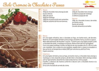 Chef Alex Caputo
Bolo Cremoso de Chocolate e Passas
                                     Massa                                         Cobertura




                    Ingredientes
                                     450g de chocolate meio amargo picado          150g de chocolate meio amargo
                                     8 ovos inteiros                               3 colheres (sopa) de manteiga
                                     200 g de açúcar                               2 colheres (sopa) de mel
                                     450g de manteiga
                                     100g de uva passa preta sem sementes          Decorar
                                     100g de castanha do Para em laminas.          100g de chocolate branco derretido
                                                                                   em banho-maria
                                                                                   Ramos de hortelã
                                                                                   Corante alimentício vermelho




                                     Massa
                                     Em uma tigela refratária, leve o chocolate ao fogo, em banho-maria, até derreter.
                   Modo de Preparo   Reserve. Em outra tigela refratária, leve ao fogo, em banho-maria, os ovos e o açúcar.
                                     Mexa delicadamente até dissolver o açúcar. Transfira para uma tigela grande e junte
                                     o chocolate derretido, a manteiga e as passas. Misture bem até ficar homogêneo.
                                     Forre com papel manteiga o fundo e as laterais de uma assadeira de 21 x 28 cm e unte
                                     com manteiga. Com a ajuda de uma espátula, espalhe bem a massa na assadeira e
                                     leve ao forno, em temperatura média (180º) por uma hora ou até ficar firme.
                                     Espere amornar.
                                     Cobertura
                                     Em uma tigela refratária, leva ao fogo, em banho-maria, o chocolate meio amargo a
                                     manteiga e o mel, mexendo sempre, até derreter o chocolate. Retire do fogo e deixe
                                     esfriar ligeiramente. Desenforme o bolo ainda morno e retire p papel.
                                     Espalhe a cobertura de maneira uniforme e decore com o chocolate branco e os
                                     ramos de hortelã.
                                     Sirva com uma bola de sorvete de creme.

                                                                                                                          29
 