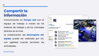 35
Comunicación en tiempo real con el
equipo de trabajo a través de las
órdenes de trabajo y de los mensajes
directos en el chat.
La colaboración del desempeño del
equipo puede ser realizada por OS,
con agilidad cuando terminen las
actividades.
Compartir la
información
 