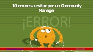 10erroresaevitarpor un Community
Manager
www.claudioinacio.com @cinacio06
 