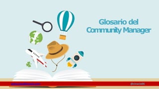 Glosario del
CommunityManager
www.claudioinacio.com @cinacio06
 
