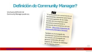 Definiciónd
eCommunityManager?
Una buena definición de
Community Manager puede ser:
www.claudioinacio.com @cinacio06
 