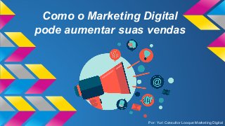 Como o Marketing Digital
pode aumentar suas vendas
Por: Yuri Consultor Looque Marketing Digital
 