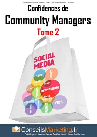 Confidences de Community Managers – Tome 2 - www.conseilsmarketing.fr - version 1.0




           Confidences de
Community Managers
                          Tome 2




                                        Page 1
 