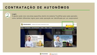 Login
O gestor pode criar uma área específica dentro do sistema TruckPad para cada operador,
como também diferentes logins para cada operação ser identificada por um responsável.
C O N T R A T A Ç Ã O D E A U T O N Ô M O S
 