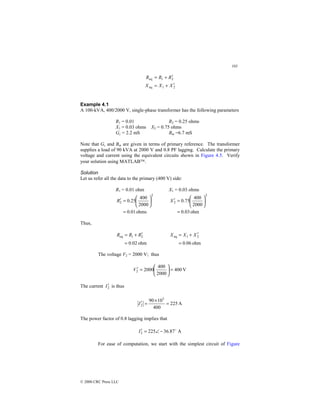 103
© 2000 CRC Press LLC
2
1
eq
2
1
eq
X
X
X
R
R
R
′
+
=
′
+
=
Example 4.1
A 100-kVA, 400/2000 V, single-phase transformer has the following parameters
R1 = 0.01 R2 = 0.25 ohms
X1 = 0.03 ohms X2 = 0.75 ohms
Gc = 2.2 mS Bm =6.7 mS
Note that Gc and Bm are given in terms of primary reference. The transformer
supplies a load of 90 kVA at 2000 V and 0.8 PF lagging. Calculate the primary
voltage and current using the equivalent circuits shown in Figure 4.5. Verify
your solution using MATLAB.
Solution
Let us refer all the data to the primary (400 V) side:
R1 = 0.01 ohm X1 = 0.03 ohms
ohms
01
.
0
2000
400
25
.
0
2
2
=






=
′
R
ohm
03
.
0
2000
400
75
.
0
2
2
=






=
′
X
Thus,
ohm
02
.
0
2
1
eq
=
′
+
= R
R
R
ohm
06
.
0
2
1
eq
=
′
+
= X
X
X
The voltage V2 = 2000 V; thus
V
400
2000
400
2000
2 =






=
′
V
The current 2
I′ is thus
A
225
400
10
90 3
2 =
×
=
′
I
The power factor of 0.8 lagging implies that
A
87
.
36
225
2
$
−
∠
=
′
I
For ease of computation, we start with the simplest circuit of Figure
 