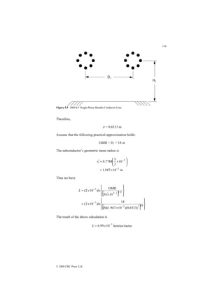 134
© 2000 CRC Press LLC
Figure 5.5 1000-kV Single-Phase Bundle-Conductor Line.
Therefore,
A = 0.6533 m
Assume that the following practical approximation holds:
GMD = D1 = 18 m
The subconductor’s geometric mean radius is
m
10
947
.
1
10
2
5
7788
.
0
2
2
1
−
−
×
=






×
=
′
r
Thus we have
[ ]
[ ] 









×
×
=










′
×
=
−
−
−
−
8
1
7
2
7
1
1
1
7
)
6533
.
0
)(
10
947
.
1
)(
8
(
18
)
10
2
(
)
(
GMD
)
10
2
(
ln
A
r
N
ln
L N
N
The result of the above calculation is
ter
henries/me
10
99
.
6 7
−
×
=
L
 