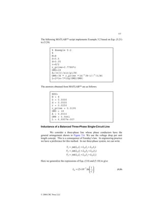 135
© 2000 CRC Press LLC
The following MATLAB script implements Example 5.2 based on Eqs. (5.21)
to (5.24)
The answers obtained from MATLAB are as follows:
Inductance of a Balanced Three-Phase Single-Circuit Line
We consider a three-phase line whose phase conductors have the
general arrangement shown in Figure 5.6. We use the voltage drop per unit
length concept. This is a consequence of Faraday’s law. In engineering practice
we have a preference for this method. In our three-phase system, we can write
)
(
)
(
)
(
3
33
2
23
1
13
3
3
23
2
22
1
12
2
3
13
2
12
1
11
1
I
L
I
L
I
L
j
V
I
L
I
L
I
L
j
V
I
L
I
L
I
L
j
V
+
+
=
+
+
=
+
+
=
ω
ω
ω
Here we generalize the expressions of Eqs. (5.8) and (5.10) to give








′
×
= −
i
ii
r
ln
L
1
)
10
2
( 7
(5.25)
% Example 5-2
%
N=8
S=0.5
d=0.05
r=d/2
r_prime=0.7788*r
GMD=18
A=(S/2)/sin(pi/N)
GMR=(N * r_prime *(A)^(N-1))^(1/N)
L=2*1e-7*log(GMD/GMR)
EDU»
N = 8
S = 0.5000
d = 0.0500
r = 0.0250
r_prime = 0.0195
GMD = 18
A = 0.6533
GMR = 0.5461
L = 6.9907e-007
 