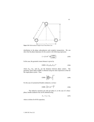 140
© 2000 CRC Press LLC
Figure 5.10 Multiconductor Single-Circuit Three-Phase Line.
distribution in the phase subconductors and complete transposition. We can
show that the phase inductance for the system is the following expression:






×
= −
GMR
GMD
)
10
2
( 7
ln
L (5.33)
In this case, the geometric mean distance is given by
3
1
)
(
GMD CA
BC
AB D
D
D
= (5.34)
where DAB, DBC, and DCA are the distances between phase centers. The
geometric mean radius (GMR) is obtained using the same expression as that for
the single-phase system. Thus,
( )
N
N
i
si
D
1
1
GMR








= ∏
=
(5.35)
For the case of symmetrical bundle conductors, we have
[ ] N
N
A
r
N
1
1
)
(
GMR −
′
= (5.36)
The inductive reactance per mile per phase XL in the case of a three-
phase, bundle-conductor line can be obtained using
d
a
L X
X
X +
= (5.37)
where as before for 60 Hz operation,
 
