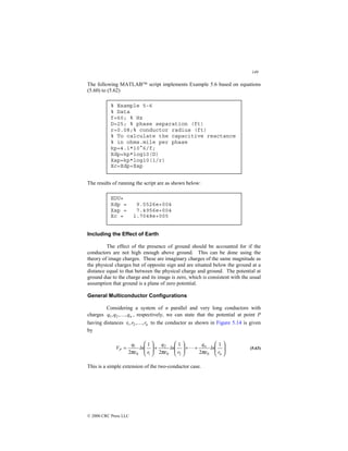 149
© 2000 CRC Press LLC
The following MATLAB script implements Example 5.6 based on equations
(5.60) to (5.62)
The results of running the script are as shown below:
Including the Effect of Earth
The effect of the presence of ground should be accounted for if the
conductors are not high enough above ground. This can be done using the
theory of image charges. These are imaginary charges of the same magnitude as
the physical charges but of opposite sign and are situated below the ground at a
distance equal to that between the physical charge and ground. The potential at
ground due to the charge and its image is zero, which is consistent with the usual
assumption that ground is a plane of zero potential.
General Multiconductor Configurations
Considering a system of n parallel and very long conductors with
charges n
q
q
q ,
,
, 2
1  , respectively, we can state that the potential at point P
having distances n
r
r
r ,
,
, 2
1  to the conductor as shown in Figure 5.14 is given
by








+
+








+








=
n
n
P
r
ln
q
r
ln
q
r
ln
q
V
1
2
1
2
1
2 0
2
0
2
1
0
1
πε
πε
πε
 (5.63)
This is a simple extension of the two-conductor case.
% Example 5-6
% Data
f=60; % Hz
D=25; % phase separation (ft)
r=0.08;% conductor radius (ft)
% To calculate the capacitive reactance
% in ohms.mile per phase
kp=4.1*10^6/f;
Xdp=kp*log10(D)
Xap=kp*log10(1/r)
Xc=Xdp+Xap
EDU»
Xdp = 9.5526e+004
Xap = 7.4956e+004
Xc = 1.7048e+005
 