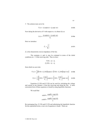 165
© 2000 CRC Press LLC
V. The solution turns out to be
)
exp(
)
exp(
)
( 2
1 x
A
x
A
x
V υ
υ −
+
= (5.125)
Now taking the derivative of V with respect to x to obtain I(x) as
c
Z
x
A
x
A
x
I
)
exp(
)
exp(
)
( 2
1 υ
υ −
−
= (5.126)
Here we introduce
y
z
Zc = (5.127)
Zc is the characteristic (wave) impedance of the line.
The constants A1 and A2 may be evaluated in terms of the initial
conditions at x = 0 (the receiving end). Thus we have
2
1
2
1
)
0
(
)
0
(
A
A
I
Z
A
A
V
c −
=
+
=
from which we can write
[ ] [ ]
{ }
)
exp(
)
0
(
)
0
(
)
exp(
)
0
(
)
0
(
2
1
)
( x
I
Z
V
x
I
Z
V
x
V c
c υ
υ −
−
+
+
= (5.128)










−






−
+






+
= )
exp(
)
0
(
)
0
(
)
exp(
)
0
(
)
0
(
2
1
)
( x
Z
V
I
x
Z
V
I
x
I
c
c
υ
υ (5.129)
Equations (5.128) and (5.129) can be used for calculating the voltage
and current at any distance x from the receiving end along the line. A more
convenient form of these equations is found by using hyperbolic functions.
We recall that
2
)
exp(
)
exp(
cosh
2
)
exp(
)
exp(
sinh
θ
θ
θ
θ
θ
θ
−
+
=
−
−
=
By rearranging Eqs. (5.128) and (5.129) and substituting the hyperbolic function
for the exponential terms, a new set of equations is found. These are
 