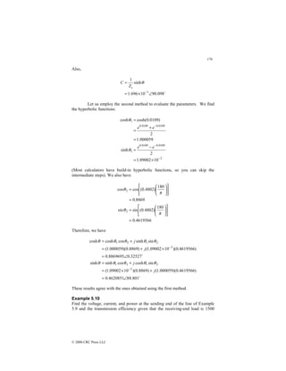 170
© 2000 CRC Press LLC
Also,
$
098
.
90
10
696
.
1
sinh
1
3
∠
×
=
=
−
θ
c
Z
C
Let us employ the second method to evaluate the parameters. We find
the hyperbolic functions:
2
0109
.
0
0109
.
0
1
0109
.
0
0109
.
0
1
10
09002
.
1
2
sinh
000059
.
1
2
)
0109
.
0
cosh(
cosh
−
−
−
×
=
−
=
=
+
=
=
e
e
e
e
θ
θ
(Most calculators have build-in hyperbolic functions, so you can skip the
intermediate steps). We also have
4619566
.
0
180
)
4802
.
0
(
sin
sin
8869
.
0
180
)
4802
.
0
(
cos
cos
2
2
=












=
=












=
π
θ
π
θ
Therefore, we have
$
$
801
.
88
4620851
.
0
)
4619566
.
0
)(
000059
.
1
(
)
8869
.
0
)(
10
09002
.
1
(
sin
cosh
cos
sinh
sinh
32527
.
0
8869695
.
0
)
4619566
.
0
)(
10
09002
.
1
(
)
8869
.
0
)(
000059
.
1
(
sin
sinh
cos
cosh
cosh
2
2
1
2
1
2
2
1
2
1
∠
=
+
×
=
+
=
∠
=
×
+
=
+
=
−
−
j
j
j
j
θ
θ
θ
θ
θ
θ
θ
θ
θ
θ
These results agree with the ones obtained using the first method.
Example 5.10
Find the voltage, current, and power at the sending end of the line of Example
5.9 and the transmission efficiency given that the receiving-end load is 1500
 