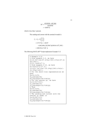178
© 2000 CRC Press LLC
00772
.
0
0938
.
439
484
.
442
0938
.
439
−
=
−
=
∆V
which is less than 1 percent.
The sending-end current with the nominal π model is
A
89
.
17
95
.
1092
)
90
10
8814
.
0
)(
2943
.
20
484
.
442
(
4619
.
1
74
.
1175
2
3
$
$
$
$
∠
=
∠
×
∠
+
−
∠
=






+
=
Y
V
I
I s
L
s
The following MATLAB Script implements Example 5.12
% Example 5-12
% From example 5-9, we have
Z=130.86*(cos(87.41*pi/180)+i*sin(87.41
*pi/180));
Y=i*1.7628*10^-3;
% From example 5-10, we have
Vr=700*10^3/(3^.5);
Ir=1237.18*(cos(-18.19*pi/180)+i*sin(-
18.19*pi/180));
% For the short-line representation we
have
Vs=Vr+Ir*Z;
Vs_mod=abs(Vs)
Vs_arg=angle(Vs)*180/pi
% for the nominal pi, we have
IL=Ir+Vr*(Y/2);
IL_mod=abs(IL)
IL_arg=angle(IL)*180/pi
% Thus
Vs=Vr+IL*Z;
Vs_mod=abs(Vs)
Vs_arg=angle(Vs)*180/pi
% The sending-end current with the
nominal pi model is
Is=IL+Vs*(Y/2)
Is_mod=abs(Is)
Is_arg=angle(Is)*180/pi
 